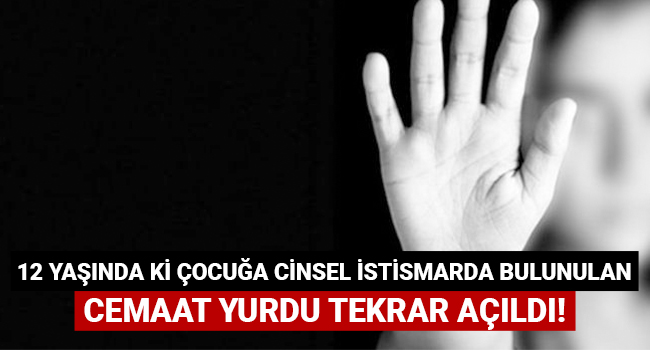 12 yaşında ki çocuğa cinsel istismarda bulunulan cemaat yurdu tekrar açıldı!