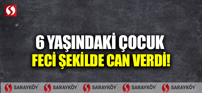 6 yaşındaki çocuk feci şekilde can verdi!