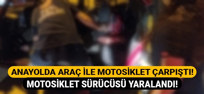 Anayolda araç ile motosiklet çarpıştı motosiklet sürücüsü yaralandı!