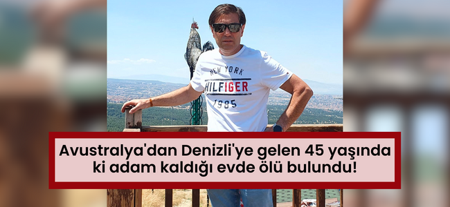 Avustralya'dan Denizli'ye gelen 45 yaşında ki adam kaldığı evde ölü bulundu!