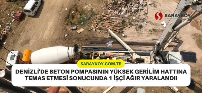 Denizli'de beton pompasının yüksek gerilim hattına temas etmesi sonucunda 1 işçi ağır yaralandı!