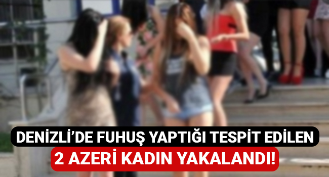 Denizli'de fuhuş yaptığı tespit edilen 2 Azeri kadın yakalandı!