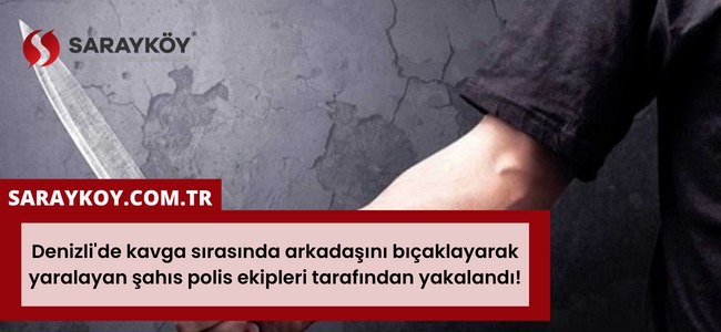 Denizli'de kavga sırasında arkadaşını bıçaklayan şahıs polis ekipleri tarafından yakalandı!