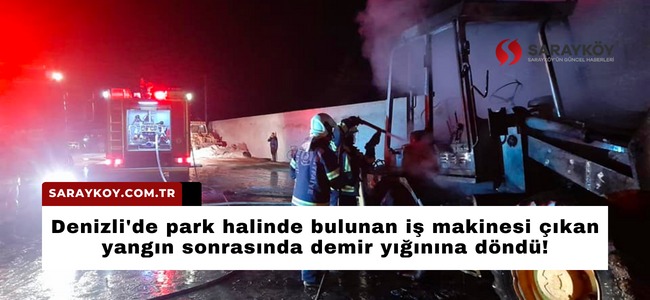 Denizli'de park halinde bulunan iş makinesi çıkan yangın sonrasında demir yığınına döndü!