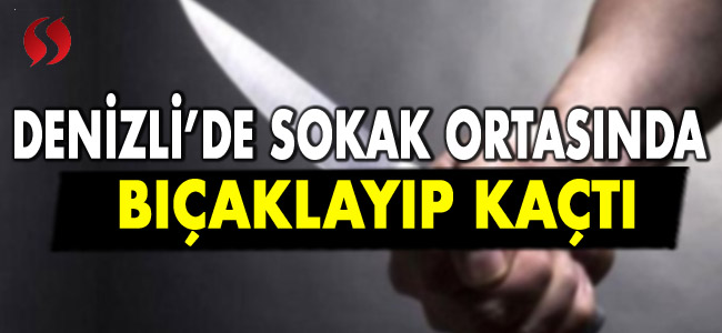 Denizli'de sokak ortasında bıçaklayıp kaçtı