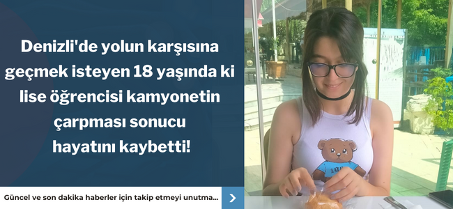 Denizli'de yolun karşısına geçmek isteyen 18 yaşında ki lise öğrencisi kamyonetin çarpması sonucu hayatını kaybetti!