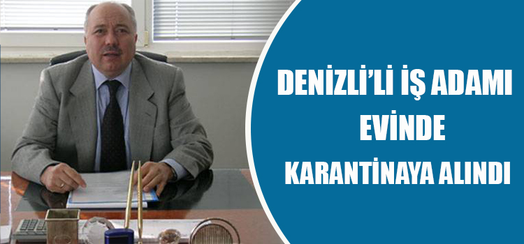 DENİZLİ'Lİ İŞ ADAMI EVİNDE KARANTİNAYA ALINDI