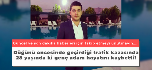 Düğünü öncesinde geçirdiği trafik kazasında 28 yaşında ki genç adam hayatını kaybetti!