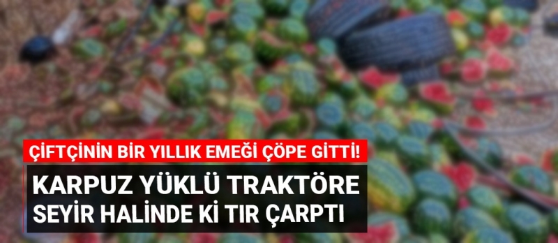 Karpuz yüklü traktöre tır çarptı! Bütün emekler yola savruldu!