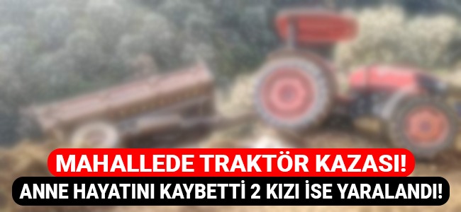 Mahallede traktör kazası! Anne hayatını kaybetti 2 kızı ise yaralandı!