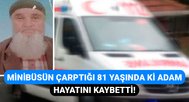 Minibüsün çarptığı 81 yaşında ki adam hayatını kaybetti!