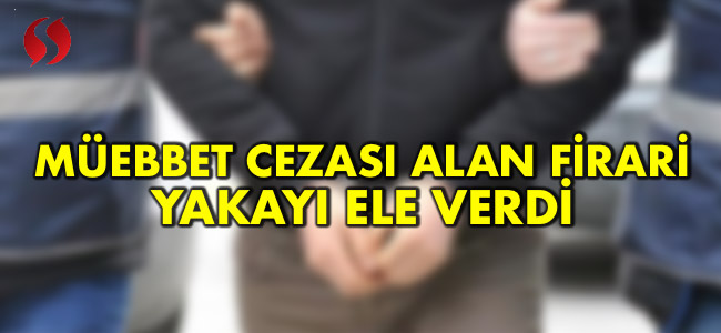 Müebbet Cezası Alan Firari Yakayı Ele Verdi!