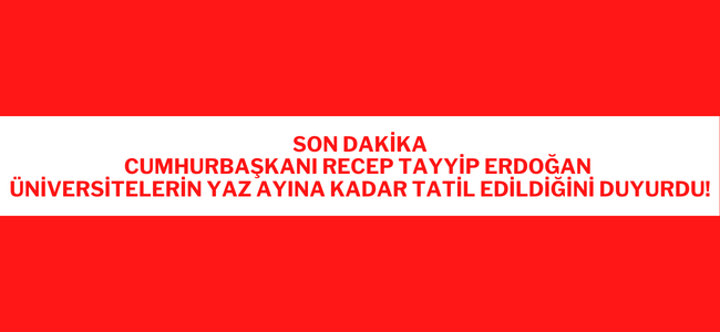 SON DAKİKA! CUMHURBAŞKANI ERDOĞAN AÇIKLADI ÜNİVERSİTELER YAZ AYINA KADAR TATİL EDİLDİ!