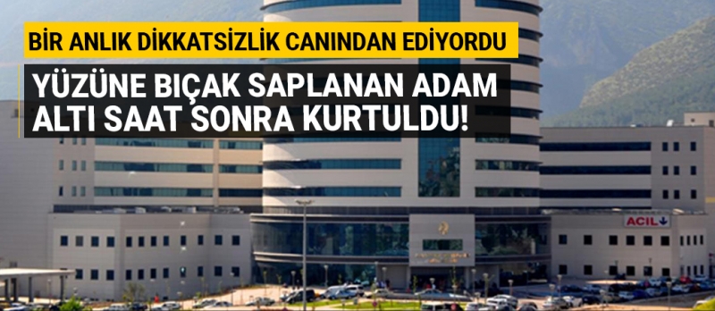 Yüzüne bıçak saplanan adam altı saat sonra kurtuldu!