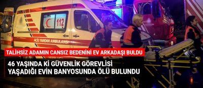 46 yaşında ki güvenlik görevlisi yaşadığı evin banyosunda ölü bulundu!