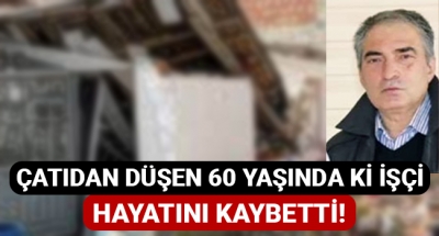 Çatıdan düşen 60 yaşında ki işçi hayatını kaybetti!