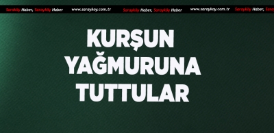 KURŞUN YAĞDIRDILAR 