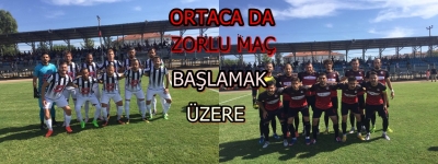 ORTACA DA ZORLU MAÇ BAŞLAMAK ÜZERE