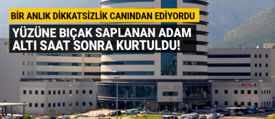 Yüzüne bıçak saplanan adam altı saat sonra kurtuldu!